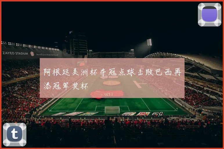 阿根廷美洲杯夺冠点球击败巴西再添冠军奖杯