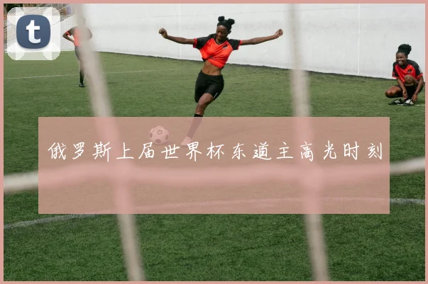 俄罗斯上届世界杯东道主高光时刻