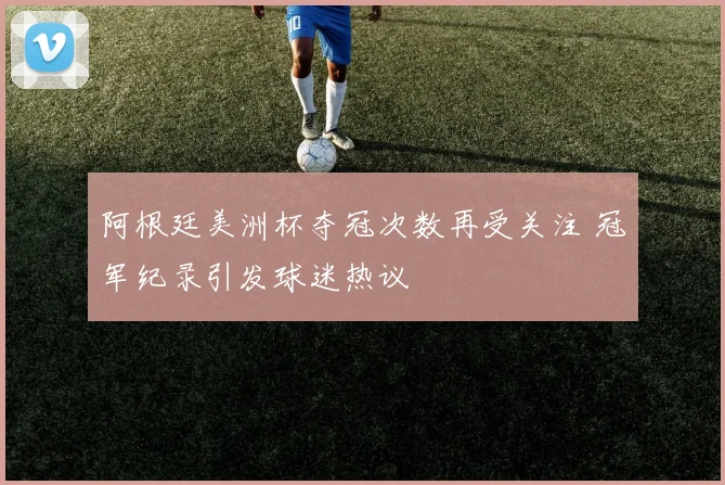 阿根廷美洲杯夺冠次数再受关注 冠军纪录引发球迷热议