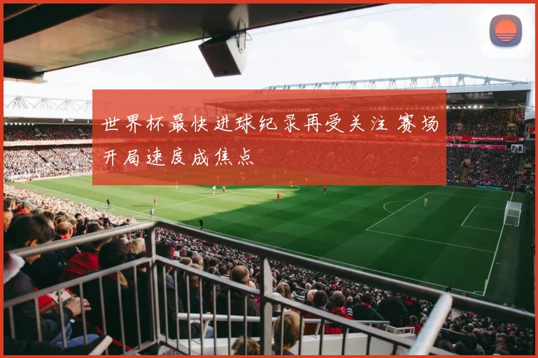 世界杯最快进球纪录再受关注 赛场开局速度成焦点