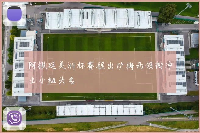 阿根廷美洲杯赛程出炉梅西领衔冲击小组头名