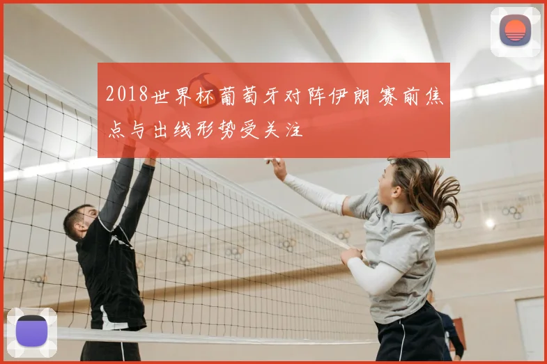2018世界杯葡萄牙对阵伊朗 赛前焦点与出线形势受关注