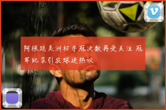 阿根廷美洲杯夺冠次数再受关注 冠军纪录引发球迷热议