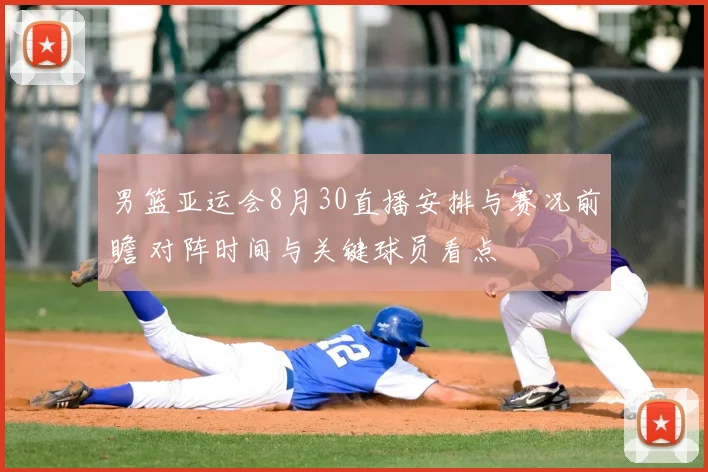 男篮亚运会8月30直播安排与赛况前瞻 对阵时间与关键球员看点