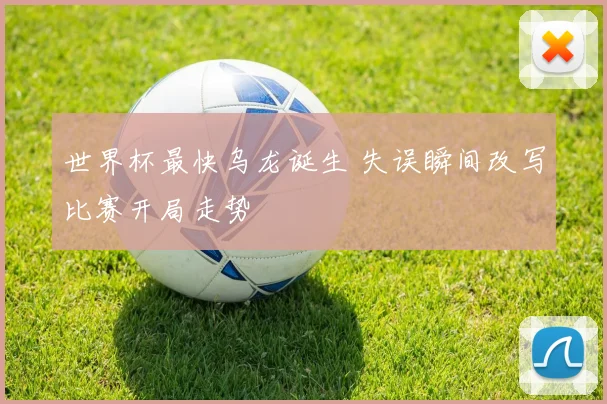 世界杯最快乌龙诞生 失误瞬间改写比赛开局走势
