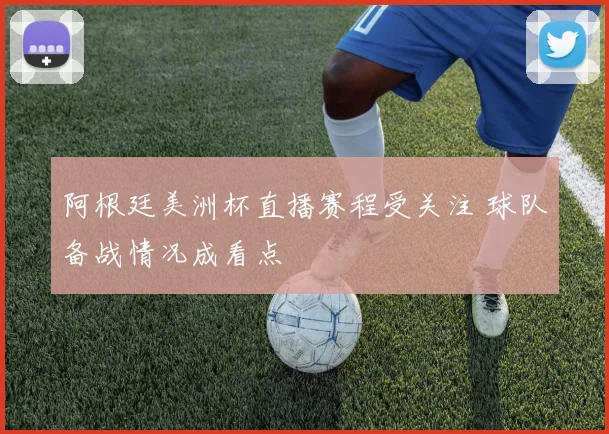 阿根廷美洲杯直播赛程受关注 球队备战情况成看点
