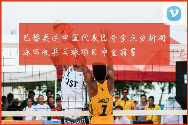 巴黎奥运中国代表团夺金点分析游泳田径乒乓球项目冲金前景