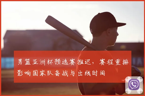 男篮亚洲杯预选赛推迟，赛程重排影响国家队备战与出线时间