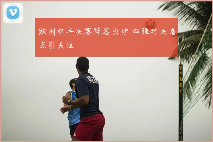 欧洲杯半决赛阵容出炉 四强对决看点引关注