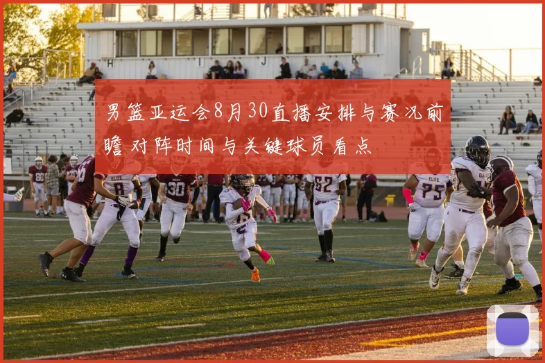 男篮亚运会8月30直播安排与赛况前瞻 对阵时间与关键球员看点