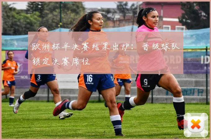 欧洲杯半决赛结果出炉:晋级球队锁定决赛席位