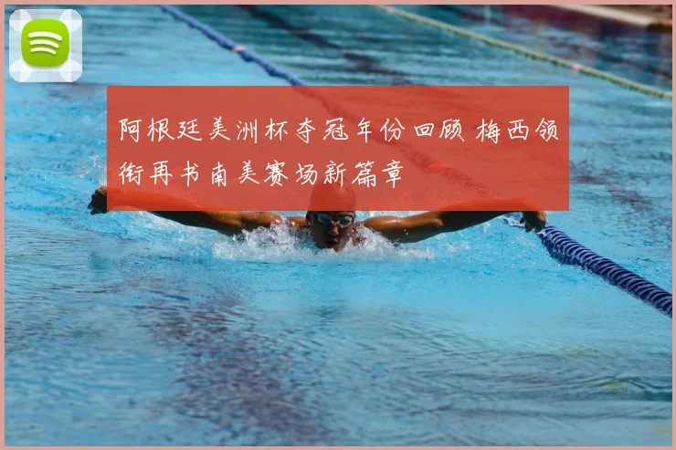 阿根廷美洲杯夺冠年份回顾 梅西领衔再书南美赛场新篇章