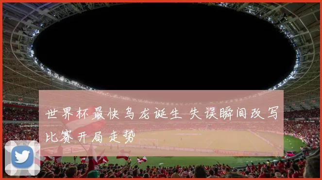 世界杯最快乌龙诞生 失误瞬间改写比赛开局走势