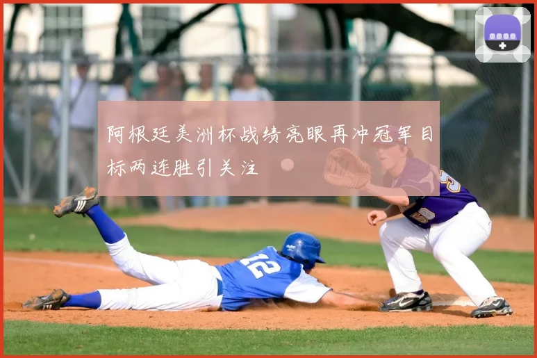 阿根廷美洲杯战绩亮眼再冲冠军目标两连胜引关注