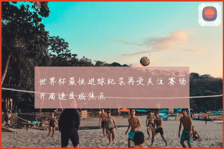 世界杯最快进球纪录再受关注 赛场开局速度成焦点