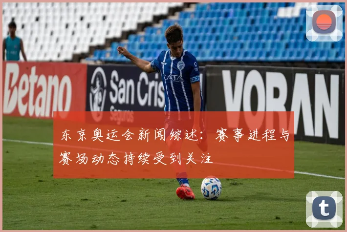 东京奥运会新闻综述:赛事进程与赛场动态持续受到关注