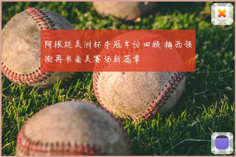阿根廷美洲杯夺冠年份回顾 梅西领衔再书南美赛场新篇章