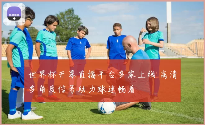 世界杯开幕直播平台多家上线 高清多角度信号助力球迷畅看