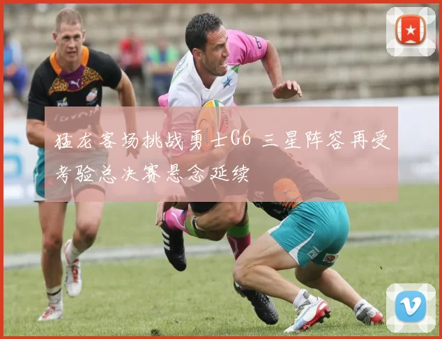 猛龙客场挑战勇士G6 三星阵容再受考验总决赛悬念延续