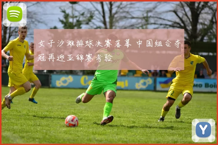 女子沙滩排球决赛落幕 中国组合夺冠再迎亚锦赛考验