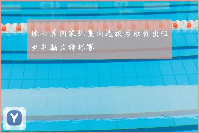 珠心算国家队集训选拔启动将出征世界脑力锦标赛