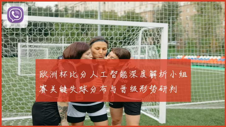 欧洲杯比分人工智能深度解析小组赛关键失球分布与晋级形势研判