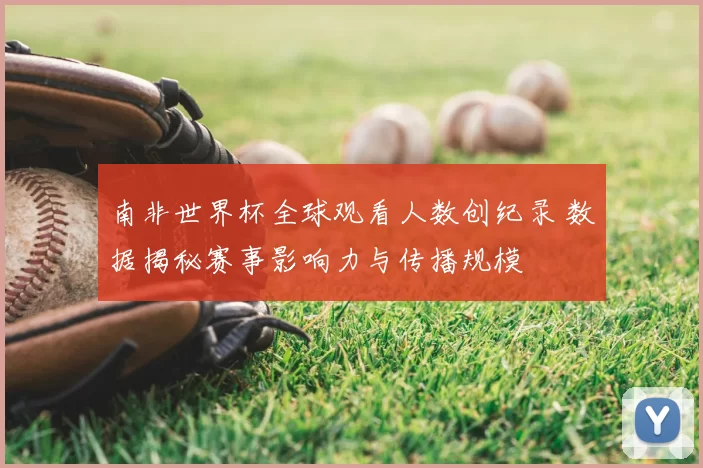 南非世界杯全球观看人数创纪录 数据揭秘赛事影响力与传播规模