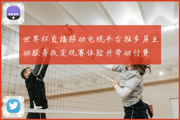 世界杯直播移动电视平台推多屏互动服务改变观赛体验并带动付费