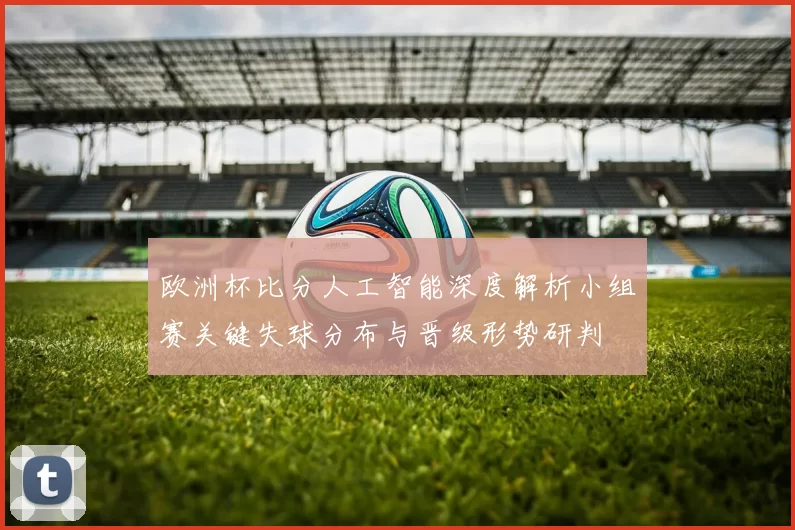 欧洲杯比分人工智能深度解析小组赛关键失球分布与晋级形势研判