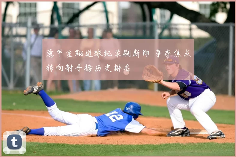 意甲金靴进球纪录刷新即 争夺焦点转向射手榜历史排名