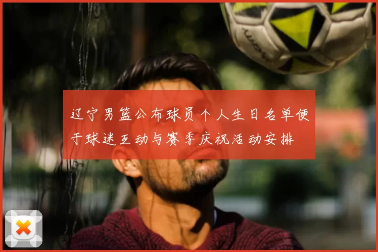 辽宁男篮公布球员个人生日名单便于球迷互动与赛季庆祝活动安排