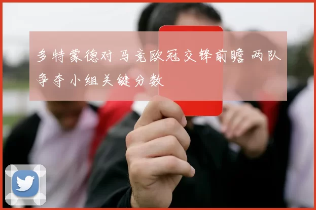 多特蒙德对马竞欧冠交锋前瞻 两队争夺小组关键分数