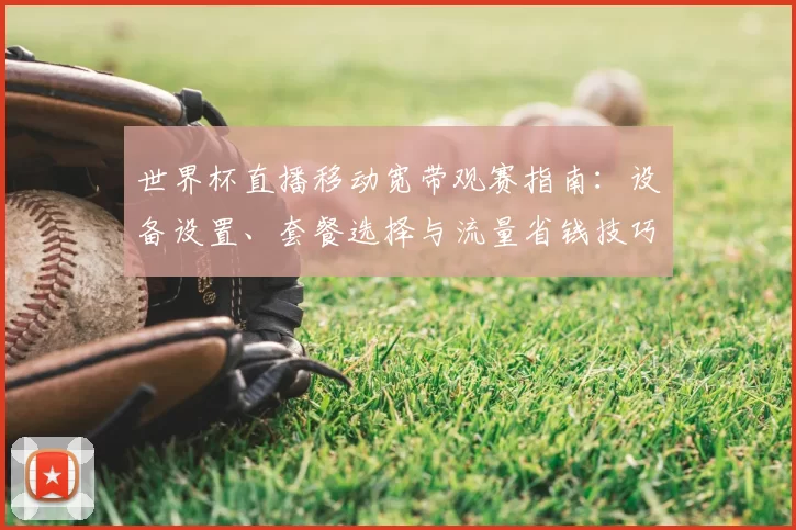 世界杯直播移动宽带观赛指南：设备设置、套餐选择与流量省钱技巧