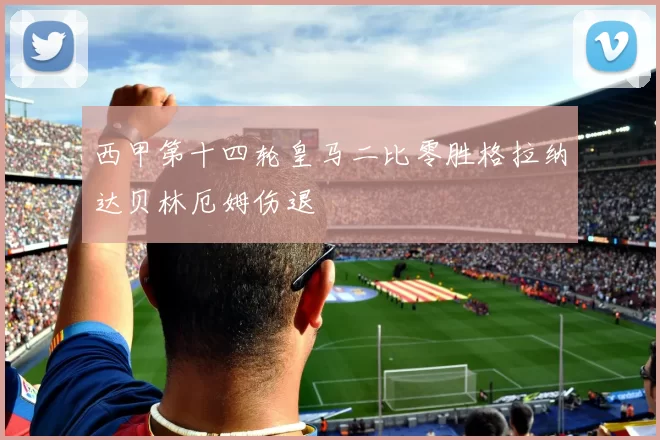 西甲第十四轮皇马二比零胜格拉纳达贝林厄姆伤退