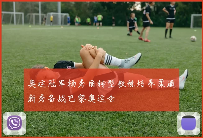 奥运冠军杨秀丽转型教练培养柔道新秀备战巴黎奥运会