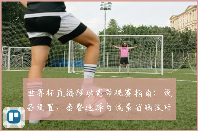 世界杯直播移动宽带观赛指南：设备设置、套餐选择与流量省钱技巧