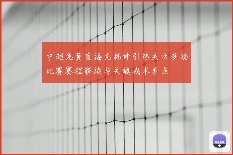 中超免费直播无插件引热关注多场比赛赛程解读与关键战术看点