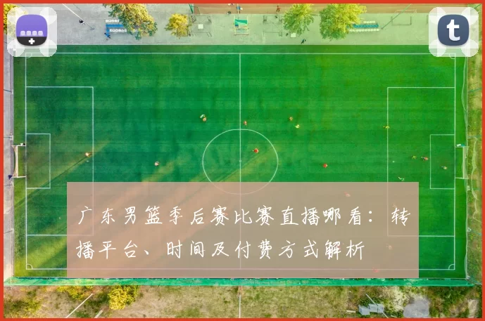 广东男篮季后赛比赛直播哪看:转播平台、时间及付费方式解析