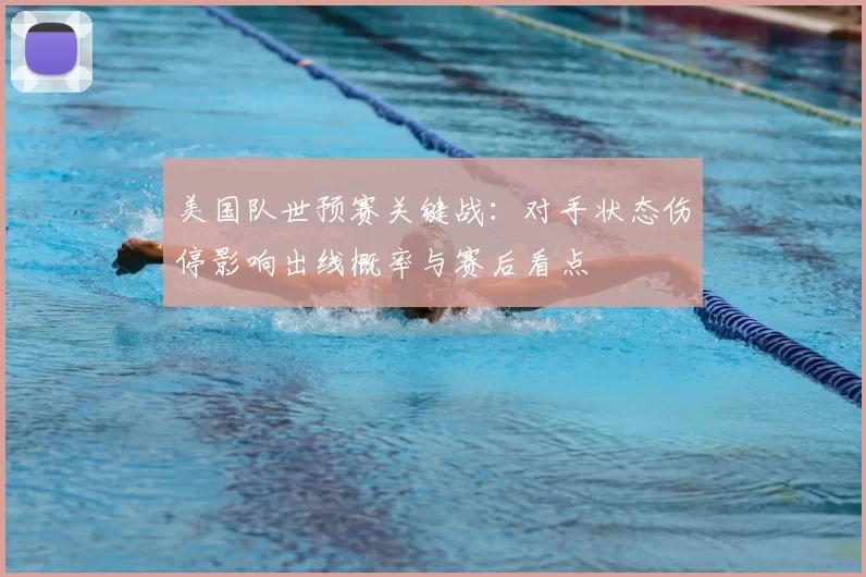 美国队世预赛关键战:对手状态伤停影响出线概率与赛后看点