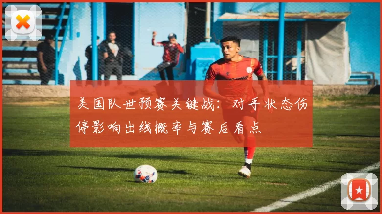 美国队世预赛关键战:对手状态伤停影响出线概率与赛后看点