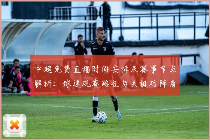 中超免费直播时间安排及赛事节点解析:球迷观赛路径与关键对阵看点