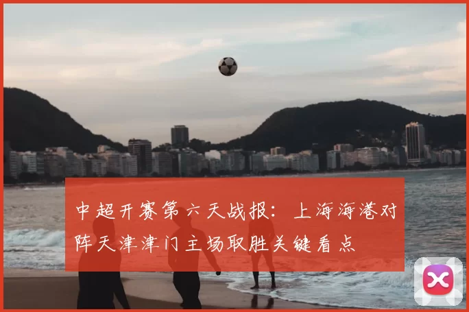 中超开赛第六天战报:上海海港对阵天津津门主场取胜关键看点