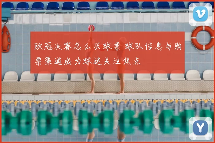 欧冠决赛怎么买球票 球队信息与购票渠道成为球迷关注焦点