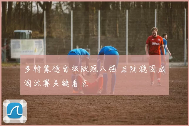 多特蒙德晋级欧冠八强 后防稳固成淘汰赛关键看点