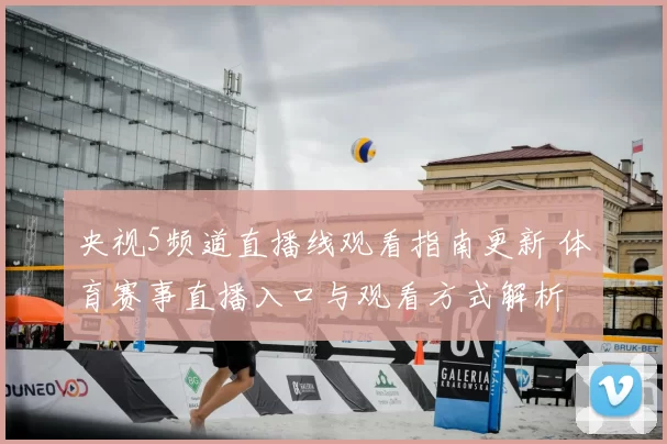 央视5频道直播线观看指南更新 体育赛事直播入口与观看方式解析