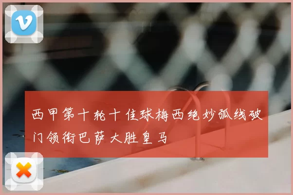 西甲第十轮十佳球梅西绝妙弧线破门领衔巴萨大胜皇马