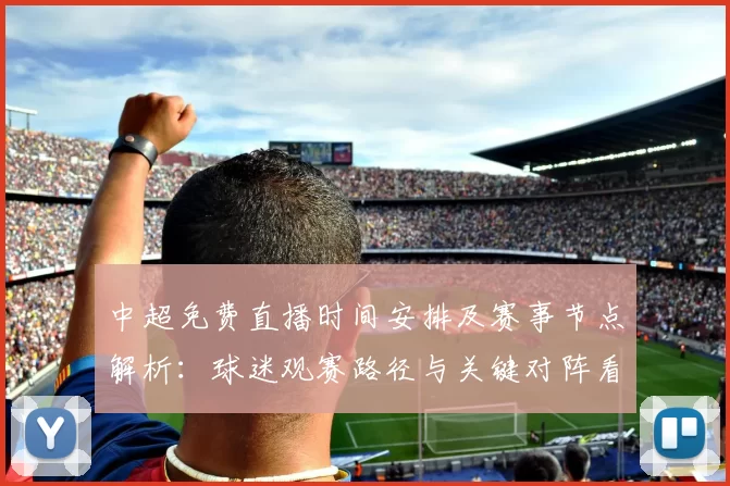 中超免费直播时间安排及赛事节点解析:球迷观赛路径与关键对阵看点
