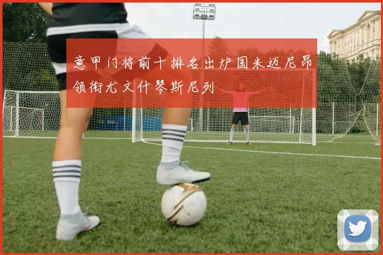 意甲门将前十排名出炉国米迈尼昂领衔尤文什琴斯尼列
