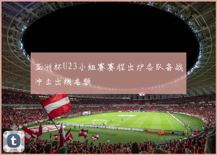 亚洲杯U23小组赛赛程出炉各队备战冲击出线名额