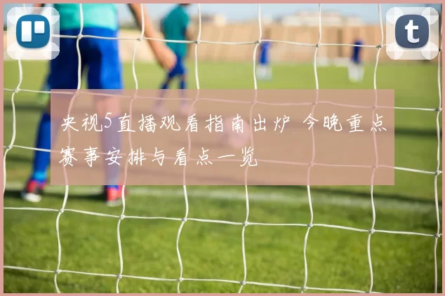 央视5直播观看指南出炉 今晚重点赛事安排与看点一览